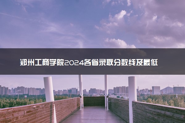 郑州工商学院2024各省录取分数线及最低位次是多少