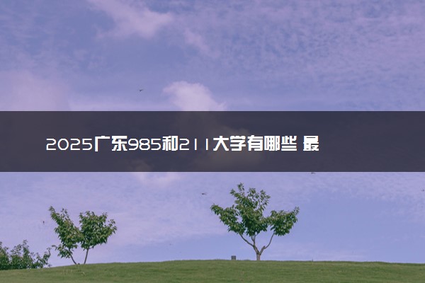 2025广东985和211大学有哪些 最新排名和分数线