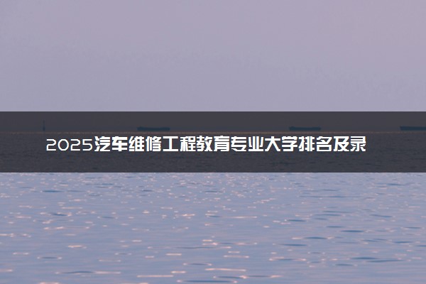 2025汽车维修工程教育专业大学排名及录取分数线