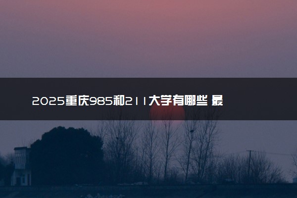 2025重庆985和211大学有哪些 最新排名和分数线