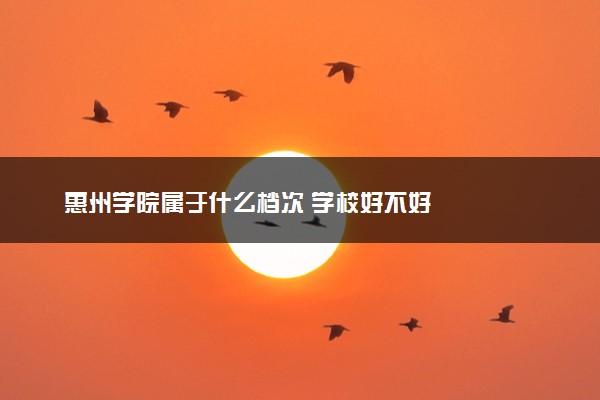 惠州学院属于什么档次 学校好不好