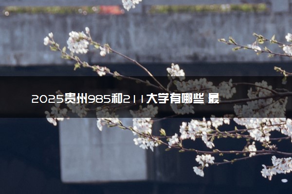 2025贵州985和211大学有哪些 最新排名和分数线