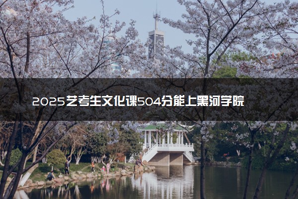 2025艺考生文化课504分能上黑河学院吗