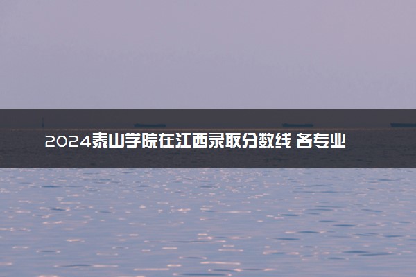 2024泰山学院在江西录取分数线 各专业分数及位次