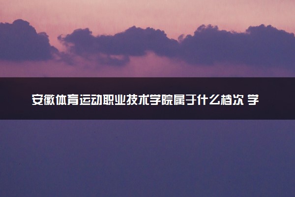 安徽体育运动职业技术学院属于什么档次 学校好不好