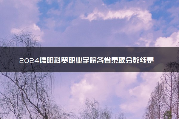 2024德阳科贸职业学院各省录取分数线是多少 最低分及位次