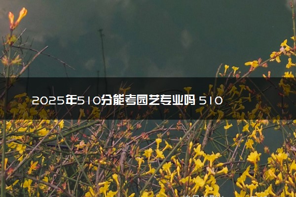 2025年510分能考园艺专业吗 510分园艺专业大学推荐
