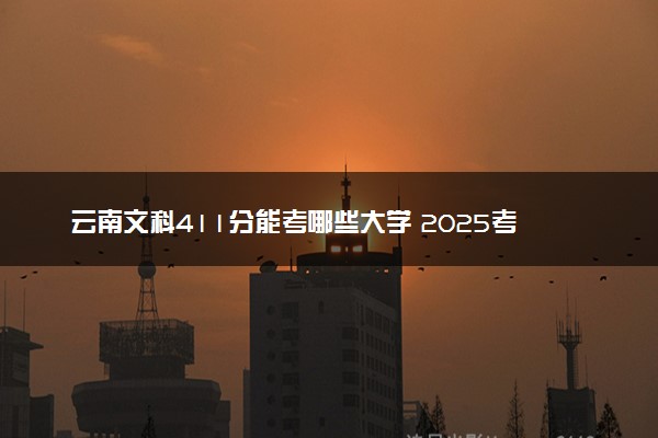 云南文科411分能考哪些大学 2025考生稳上的大学名单