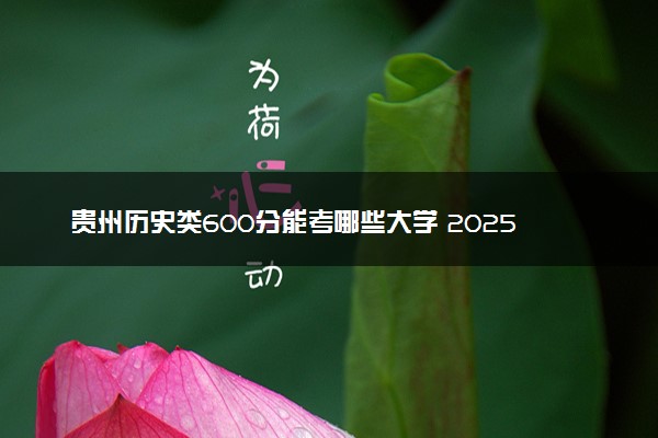 贵州历史类600分能考哪些大学 2025考生稳上的大学名单