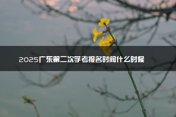 2025广东第二次学考报名时间什么时候 几月几号开始