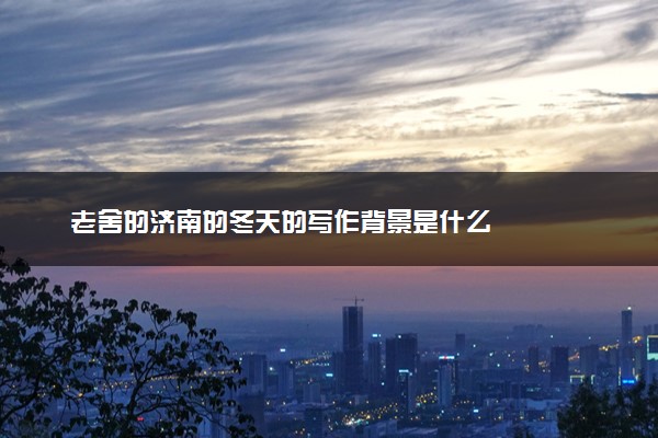 老舍的济南的冬天的写作背景是什么