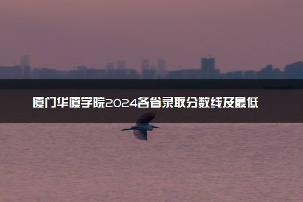厦门华厦学院2024各省录取分数线及最低位次是多少