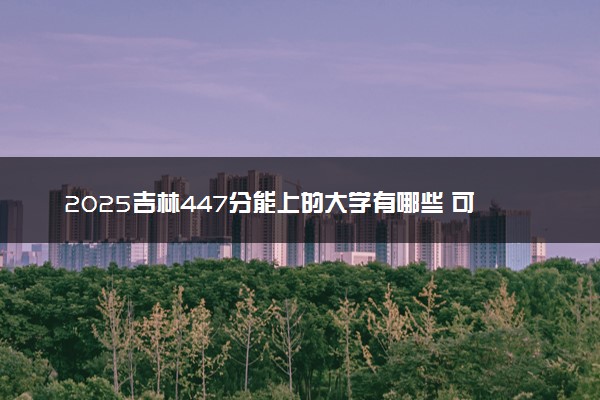 2025吉林447分能上的大学有哪些 可以报考院校名单