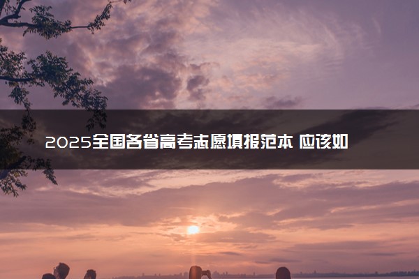 2025全国各省高考志愿填报范本 应该如何报志愿