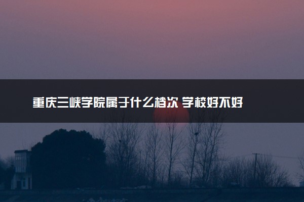 重庆三峡学院属于什么档次 学校好不好