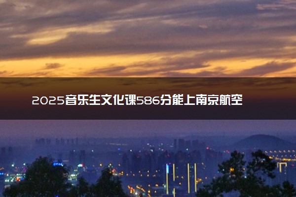 2025音乐生文化课586分能上南京航空航天大学吗