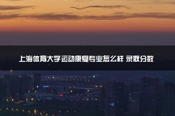 上海体育大学运动康复专业怎么样 录取分数线多少