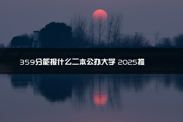 359分能报什么二本公办大学 2025推荐院校