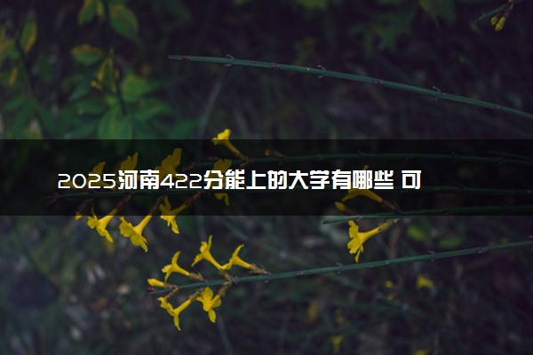 2025河南422分能上的大学有哪些 可以报考院校名单