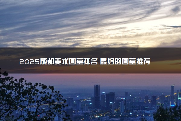 2025成都美术画室排名 最好的画室推荐