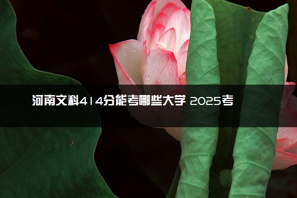 河南文科414分能考哪些大学 2025考生稳上的大学名单