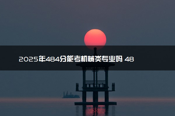 2025年484分能考机械类专业吗 484分机械类专业大学推荐
