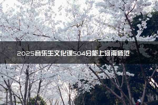 2025音乐生文化课504分能上河南师范大学吗
