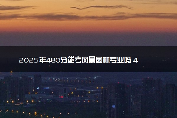 2025年480分能考风景园林专业吗 480分风景园林专业大学推荐