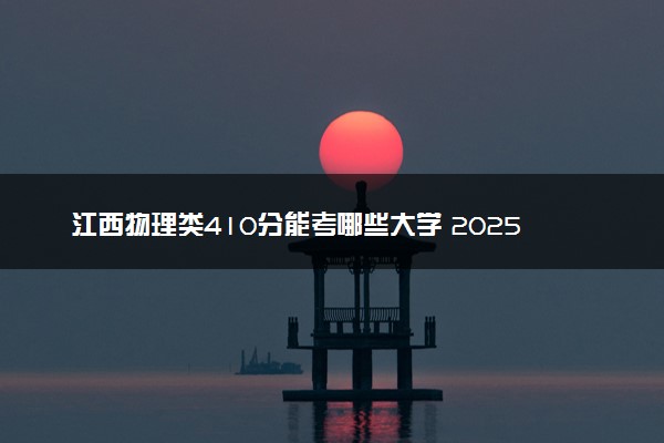 江西物理类410分能考哪些大学 2025考生稳上的大学名单