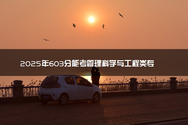 2025年603分能考管理科学与工程类专业吗 603分管理科学与工程类专业大学推荐