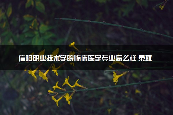 信阳职业技术学院临床医学专业怎么样 录取分数线多少
