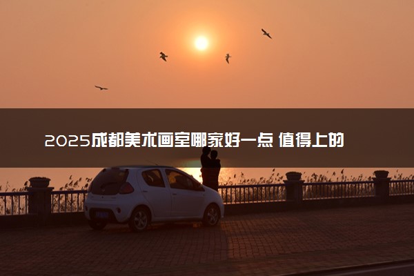2025成都美术画室哪家好一点 值得上的推荐