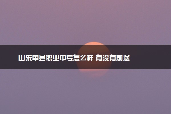 山东单县职业中专怎么样 有没有前途