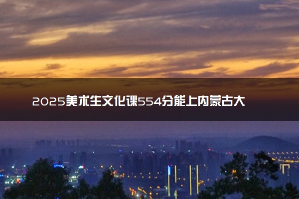 2025美术生文化课554分能上内蒙古大学吗