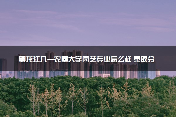 黑龙江八一农垦大学园艺专业怎么样 录取分数线多少