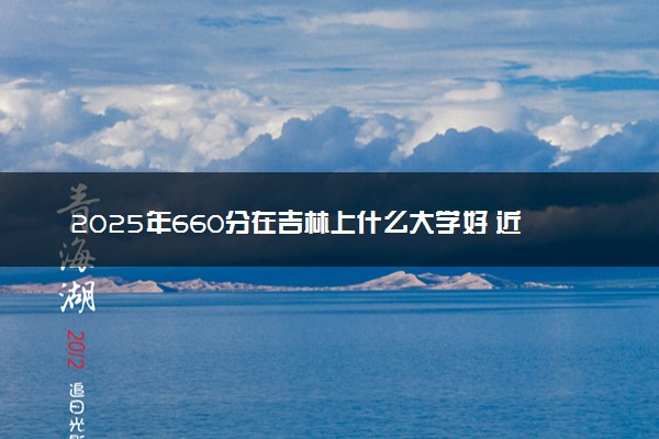 2025年660分在吉林上什么大学好 近三年录取分数线是多少