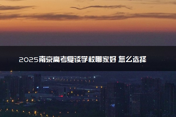 2025南京高考复读学校哪家好 怎么选择学校