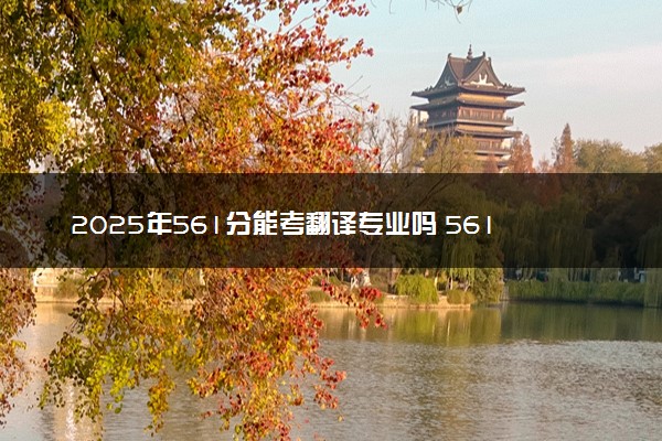 2025年561分能考翻译专业吗 561分翻译专业大学推荐