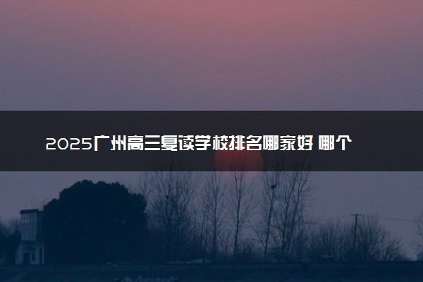 2025广州高三复读学校排名哪家好 哪个值得选择