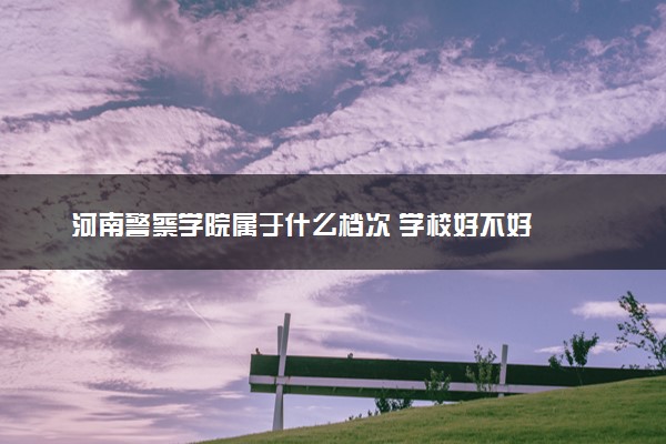 河南警察学院属于什么档次 学校好不好
