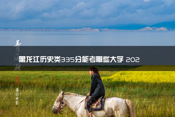 黑龙江历史类335分能考哪些大学 2025考生稳上的大学名单