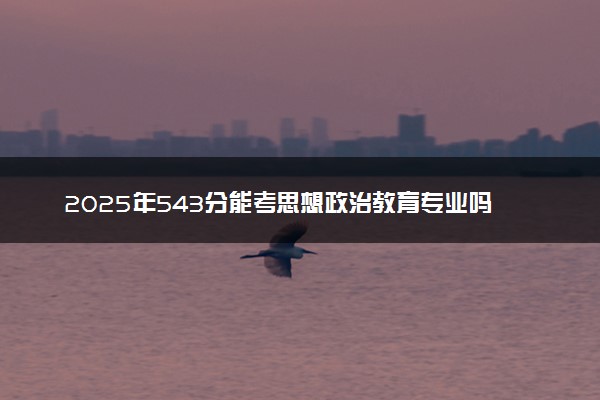 2025年543分能考思想政治教育专业吗 543分思想政治教育专业大学推荐