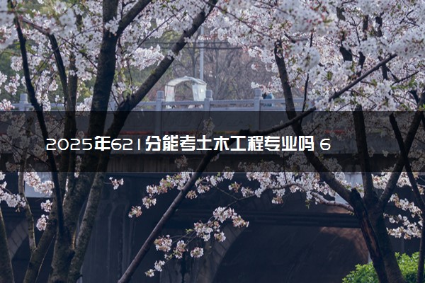 2025年621分能考土木工程专业吗 621分土木工程专业大学推荐