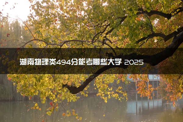 湖南物理类494分能考哪些大学 2025考生稳上的大学名单