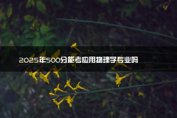 2025年500分能考应用物理学专业吗 500分应用物理学专业大学推荐