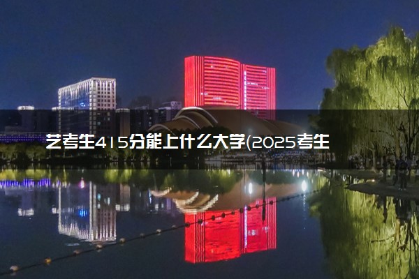 艺考生415分能上什么大学（2025考生参考）
