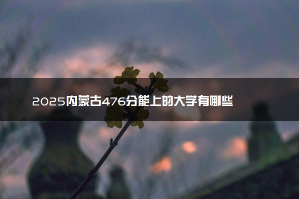 2025内蒙古476分能上的大学有哪些 可以报考院校名单