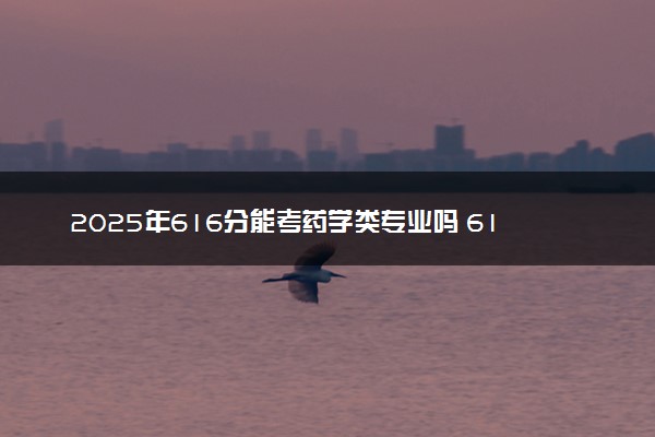2025年616分能考药学类专业吗 616分药学类专业大学推荐