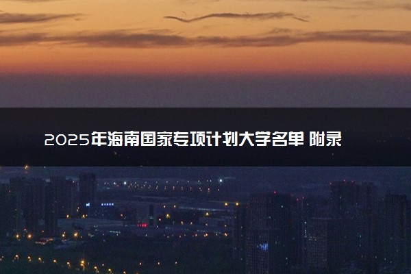 2025年海南国家专项计划大学名单 附录取分数线