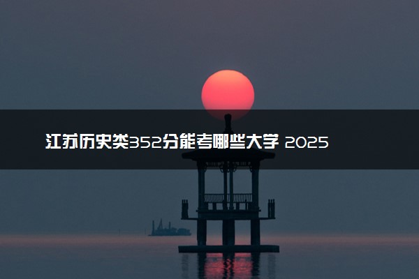 江苏历史类352分能考哪些大学 2025考生稳上的大学名单